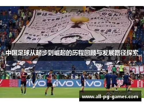 中国足球从起步到崛起的历程回顾与发展路径探索