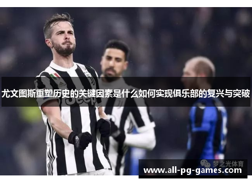 尤文图斯重塑历史的关键因素是什么如何实现俱乐部的复兴与突破