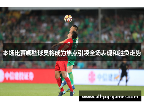 本场比赛哪些球员将成为焦点引领全场表现和胜负走势