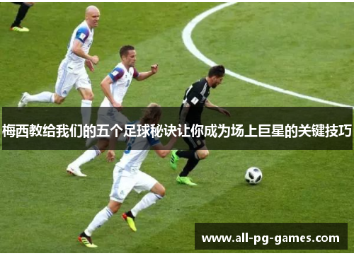 梅西教给我们的五个足球秘诀让你成为场上巨星的关键技巧
