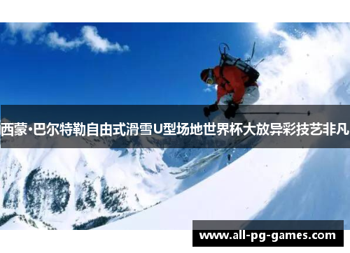西蒙·巴尔特勒自由式滑雪U型场地世界杯大放异彩技艺非凡