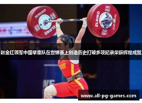 赵金红领军中国举重队在世锦赛上创造历史打破多项纪录荣获辉煌成就