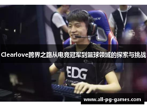 Clearlove跨界之路从电竞冠军到篮球领域的探索与挑战