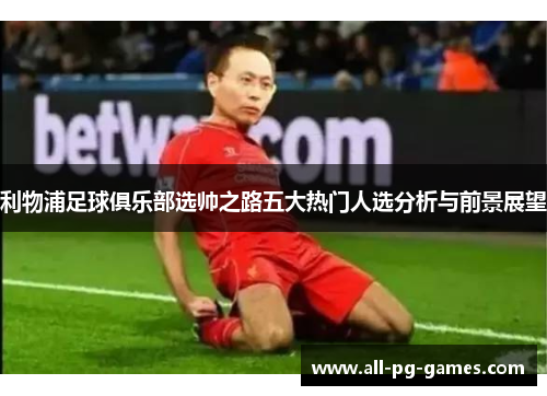 利物浦足球俱乐部选帅之路五大热门人选分析与前景展望