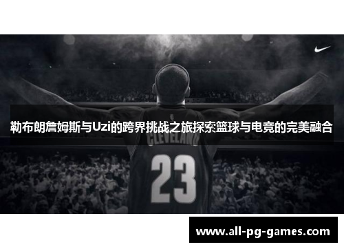 勒布朗詹姆斯与Uzi的跨界挑战之旅探索篮球与电竞的完美融合