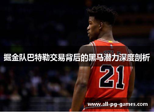 掘金队巴特勒交易背后的黑马潜力深度剖析