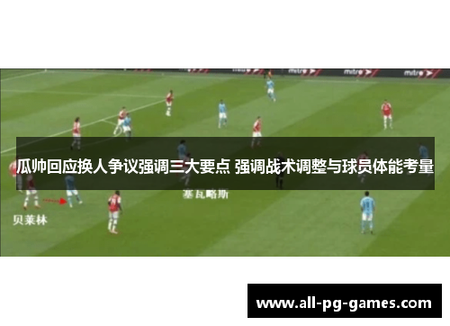瓜帅回应换人争议强调三大要点 强调战术调整与球员体能考量