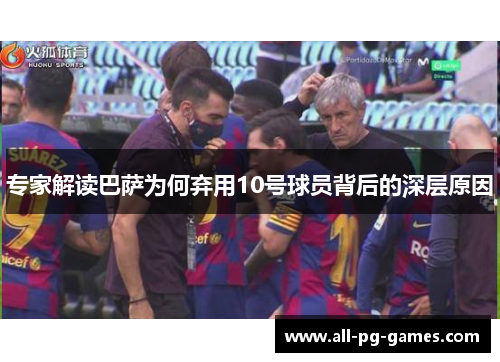 专家解读巴萨为何弃用10号球员背后的深层原因