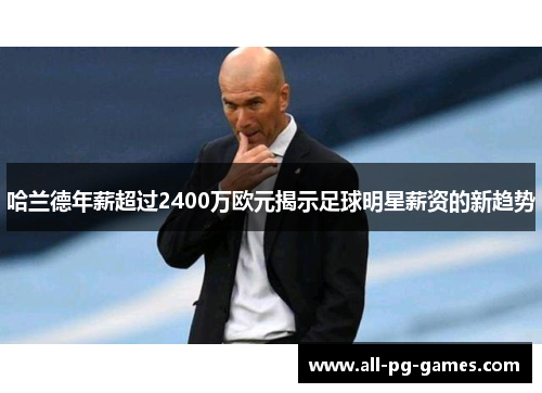 哈兰德年薪超过2400万欧元揭示足球明星薪资的新趋势