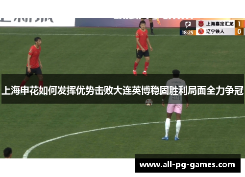 上海申花如何发挥优势击败大连英博稳固胜利局面全力争冠