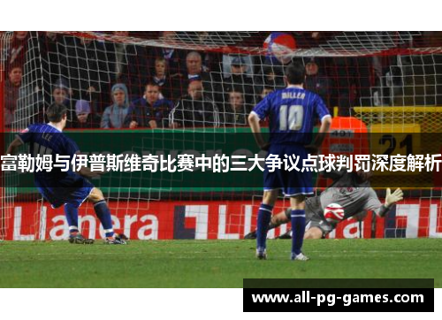 富勒姆与伊普斯维奇比赛中的三大争议点球判罚深度解析