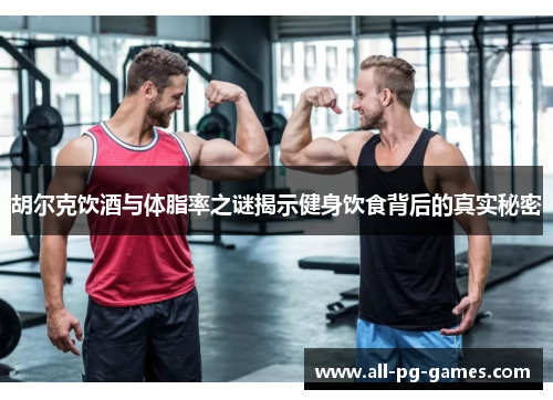 胡尔克饮酒与体脂率之谜揭示健身饮食背后的真实秘密