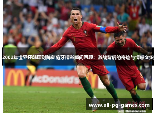 2002年世界杯韩国对阵葡萄牙精彩瞬间回顾：激战背后的奇迹与情感交织