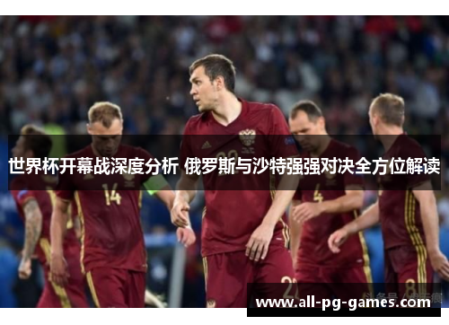 世界杯开幕战深度分析 俄罗斯与沙特强强对决全方位解读