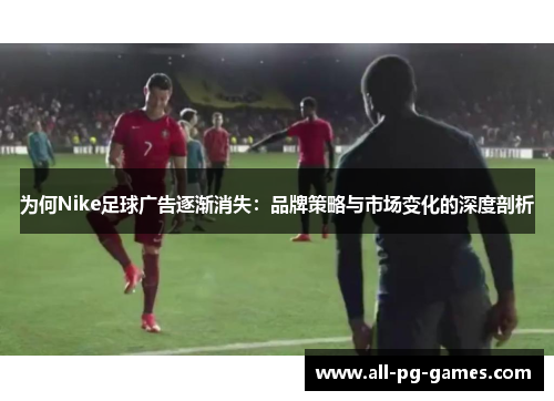 为何Nike足球广告逐渐消失：品牌策略与市场变化的深度剖析