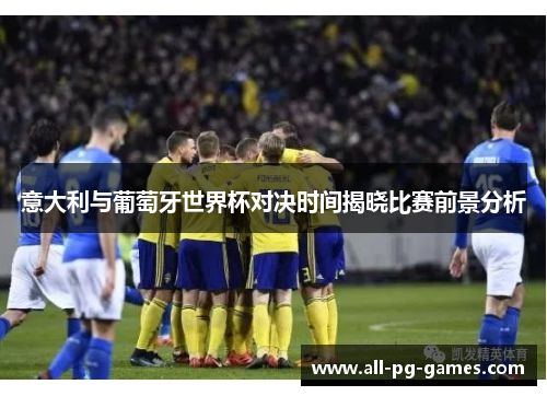 意大利与葡萄牙世界杯对决时间揭晓比赛前景分析