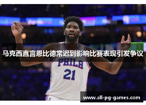 马克西直言恩比德常迟到影响比赛表现引发争议