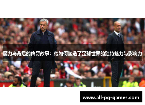 魔力鸟背后的传奇故事：他如何塑造了足球世界的独特魅力与影响力