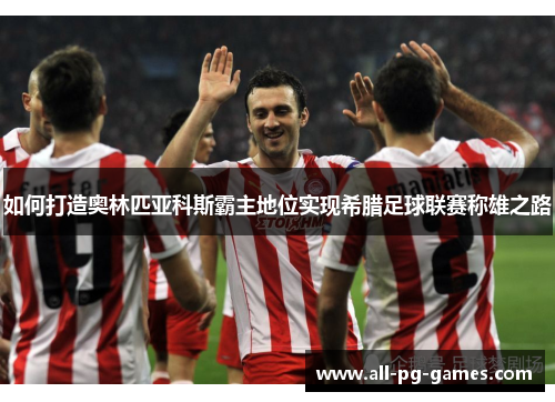 如何打造奥林匹亚科斯霸主地位实现希腊足球联赛称雄之路