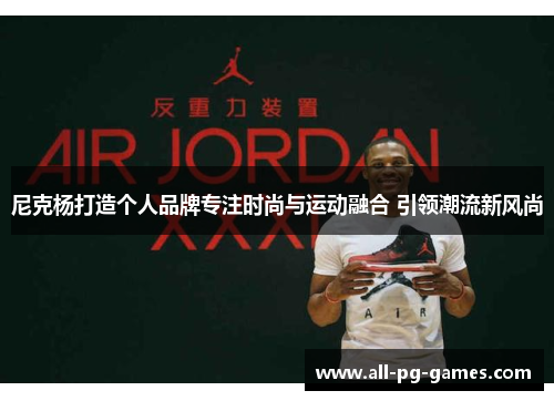 尼克杨打造个人品牌专注时尚与运动融合 引领潮流新风尚