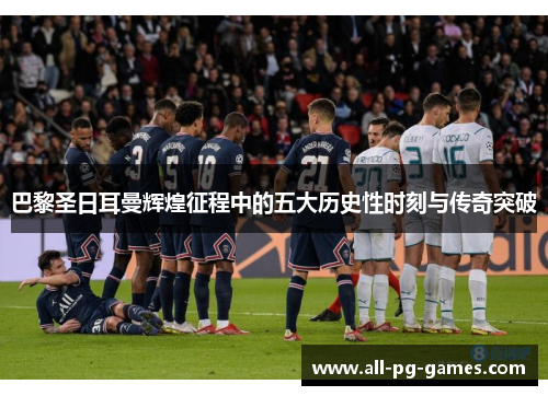 巴黎圣日耳曼辉煌征程中的五大历史性时刻与传奇突破