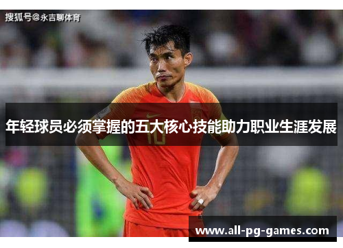 年轻球员必须掌握的五大核心技能助力职业生涯发展 年轻球员必须掌握的五大核心技能助力职业生涯发展