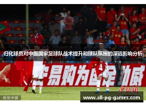 归化球员对中国国家足球队战术提升和球队氛围的深远影响分析