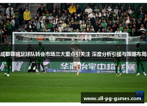 成都蓉城足球队转会市场三大重点引关注 深度分析引援与策略布局