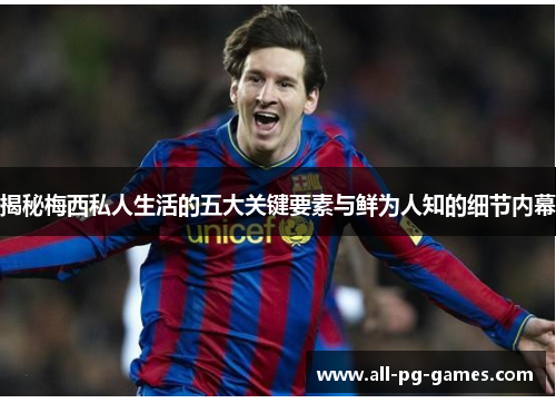 揭秘梅西私人生活的五大关键要素与鲜为人知的细节内幕 揭秘梅西私人生活的五大关键要素与鲜为人知的细节内幕