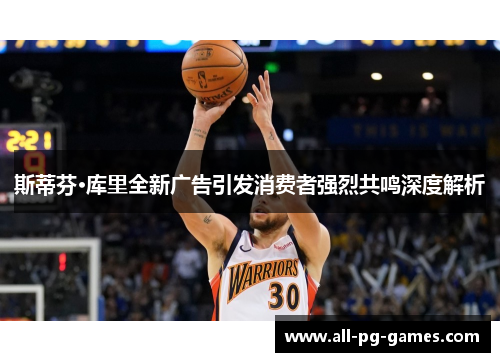 斯蒂芬·库里全新广告引发消费者强烈共鸣深度解析