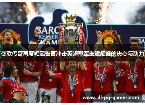 曼联传奇再度崛起誓言冲击英超冠军重返巅峰的决心与动力 曼联传奇再度崛起誓言冲击英超冠军重返巅峰的决心与动力