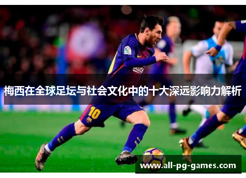 梅西在全球足坛与社会文化中的十大深远影响力解析 梅西在全球足坛与社会文化中的十大深远影响力解析