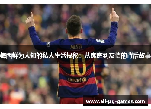 梅西鲜为人知的私人生活揭秘:从家庭到友情的背后故事 梅西鲜为人知的私人生活揭秘:从家庭到友情的背后故事