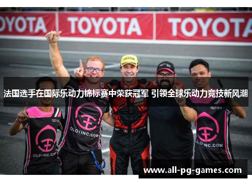 法国选手在国际乐动力锦标赛中荣获冠军 引领全球乐动力竞技新风潮 法国选手在国际乐动力锦标赛中荣获冠军 引领全球乐动力竞技新风潮