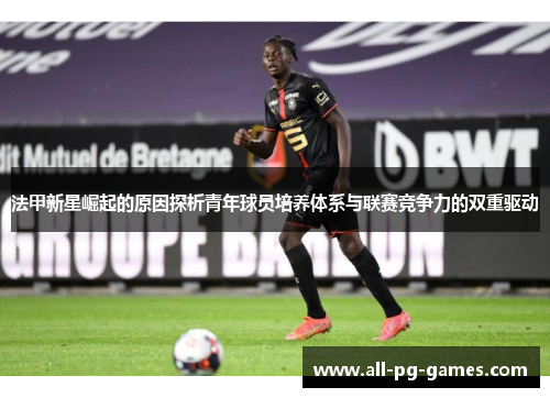法甲新星崛起的原因探析青年球员培养体系与联赛竞争力的双重驱动 法甲新星崛起的原因探析青年球员培养体系与联赛竞争力的双重驱动