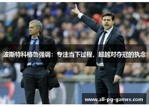 波斯特科格鲁强调:专注当下过程,超越对夺冠的执念 波斯特科格鲁强调:专注当下过程,超越对夺冠的执念