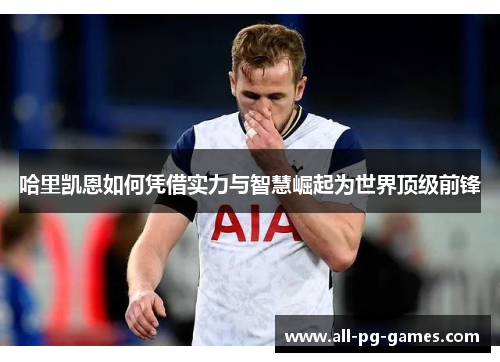 哈里凯恩如何凭借实力与智慧崛起为世界顶级前锋