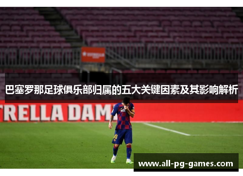 巴塞罗那足球俱乐部归属的五大关键因素及其影响解析 巴塞罗那足球俱乐部归属的五大关键因素及其影响解析