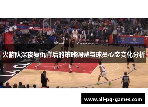 火箭队深夜复仇背后的策略调整与球员心态变化分析 火箭队深夜复仇背后的策略调整与球员心态变化分析