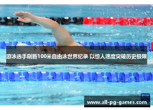 游泳选手刷新100米自由泳世界纪录 以惊人速度突破历史极限 游泳选手刷新100米自由泳世界纪录 以惊人速度突破历史极限