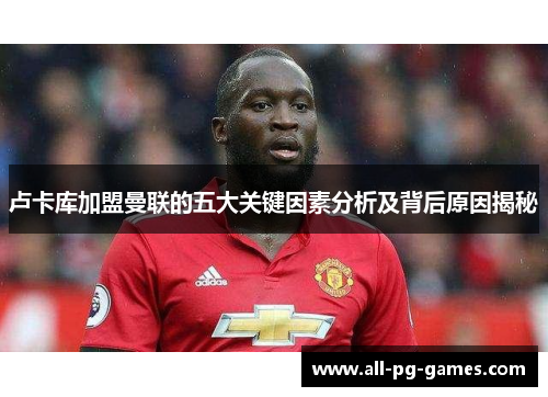 卢卡库加盟曼联的五大关键因素分析及背后原因揭秘