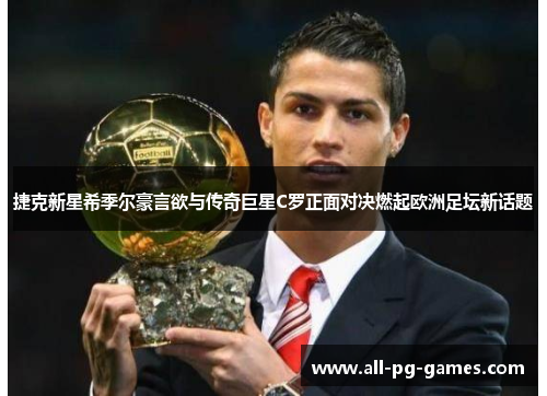 捷克新星希季尔豪言欲与传奇巨星C罗正面对决燃起欧洲足坛新话题