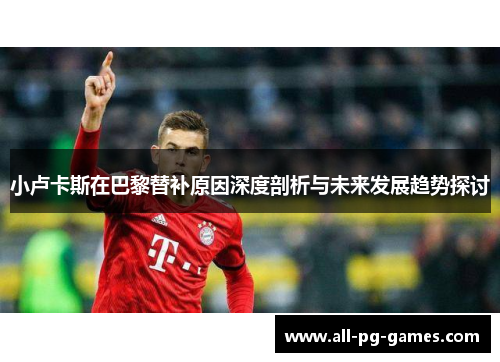 小卢卡斯在巴黎替补原因深度剖析与未来发展趋势探讨