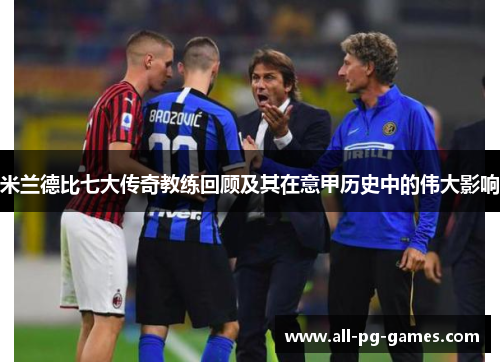 米兰德比七大传奇教练回顾及其在意甲历史中的伟大影响
