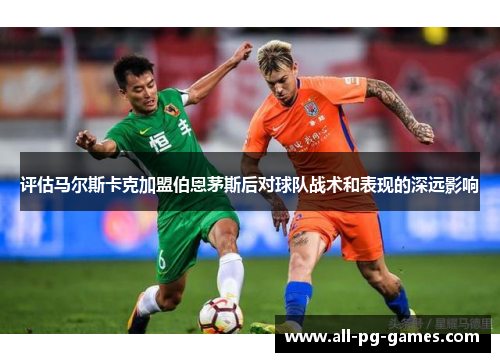 评估马尔斯卡克加盟伯恩茅斯后对球队战术和表现的深远影响 评估马尔斯卡克加盟伯恩茅斯后对球队战术和表现的深远影响