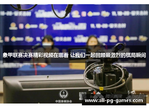 象甲联赛决赛精彩视频在哪看 让我们一起回顾最激烈的棋局瞬间 象甲联赛决赛精彩视频在哪看 让我们一起回顾最激烈的棋局瞬间