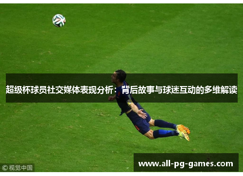超级杯球员社交媒体表现分析:背后故事与球迷互动的多维解读 超级杯球员社交媒体表现分析:背后故事与球迷互动的多维解读