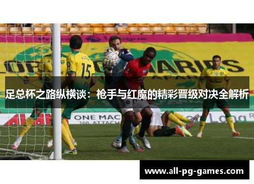 足总杯之路纵横谈:枪手与红魔的精彩晋级对决全解析 足总杯之路纵横谈:枪手与红魔的精彩晋级对决全解析