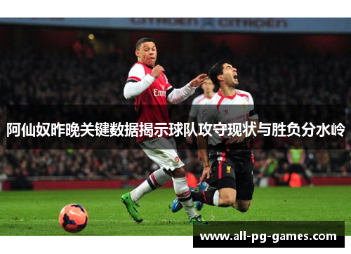 阿仙奴昨晚关键数据揭示球队攻守现状与胜负分水岭