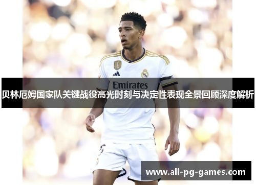 贝林厄姆国家队关键战役高光时刻与决定性表现全景回顾深度解析